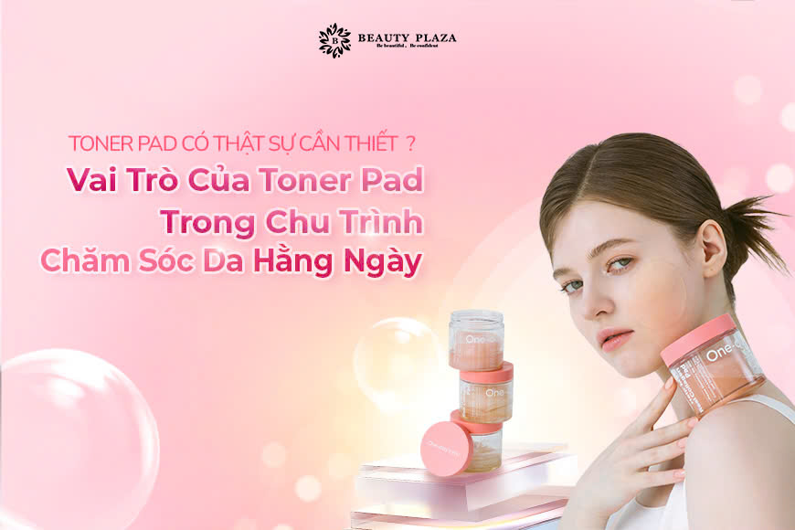 Toner Pad Có Thật Sự Cần Thiết? Vai Trò Của Toner Pad Trong Chu Trình Chăm Sóc Da Hằng Ngày