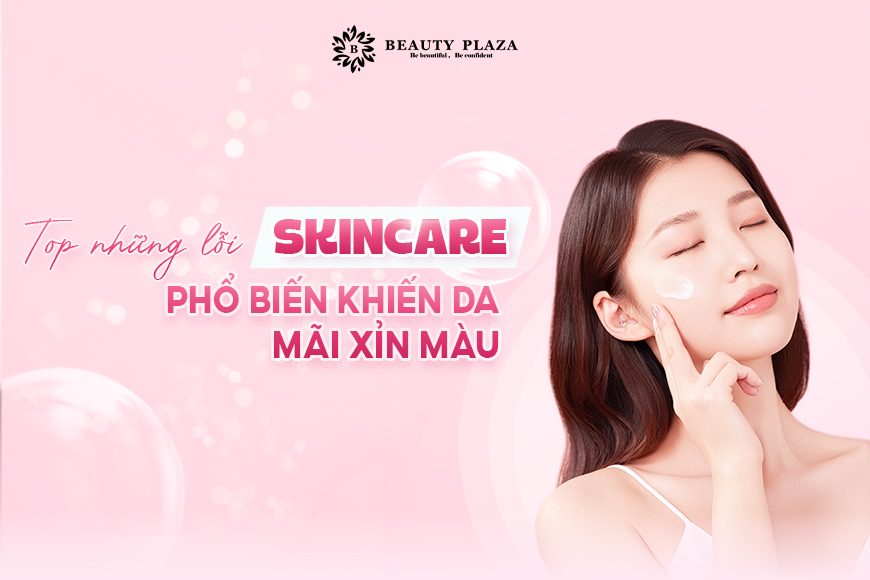 Top 5 Lỗi Skincare Phổ Biến Khiến Da Mãi Xỉn Màu